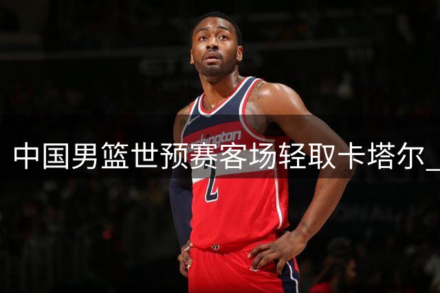 中国男篮世预赛客场轻取卡塔尔 小组排名攀升至第三